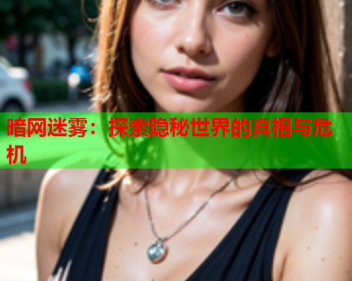 暗网迷雾：探索隐秘世界的真相与危机