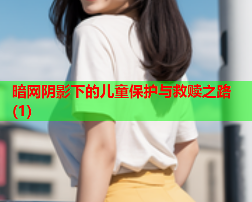 暗网阴影下的儿童保护与救赎之路(1)