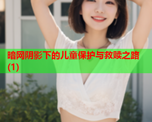 暗网阴影下的儿童保护与救赎之路(1)