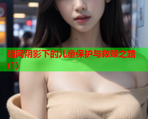 暗网阴影下的儿童保护与救赎之路(1)