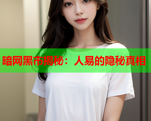 暗网黑市揭秘：人易的隐秘真相