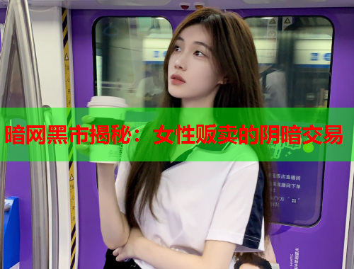 暗网黑市揭秘：女性贩卖的阴暗交易