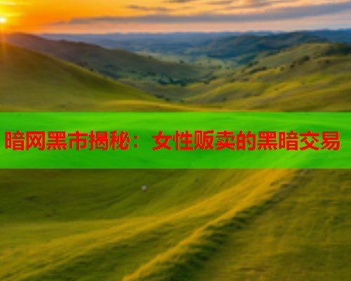 暗网黑市揭秘：女性贩卖的黑暗交易