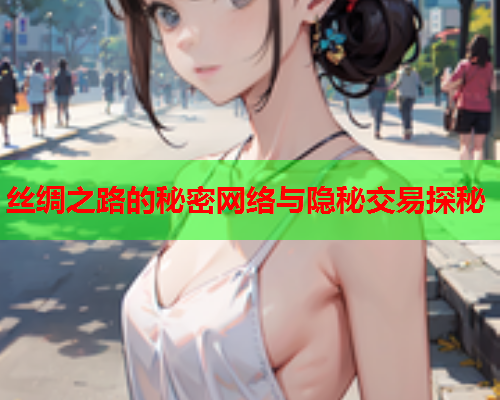 丝绸之路的秘密网络与隐秘交易探秘