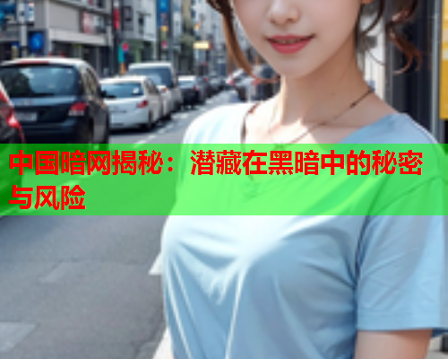中国暗网揭秘：潜藏在黑暗中的秘密与风险