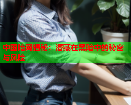 中国暗网揭秘：潜藏在黑暗中的秘密与风险