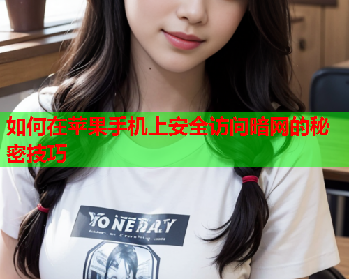 如何在苹果手机上安全访问暗网的秘密技巧