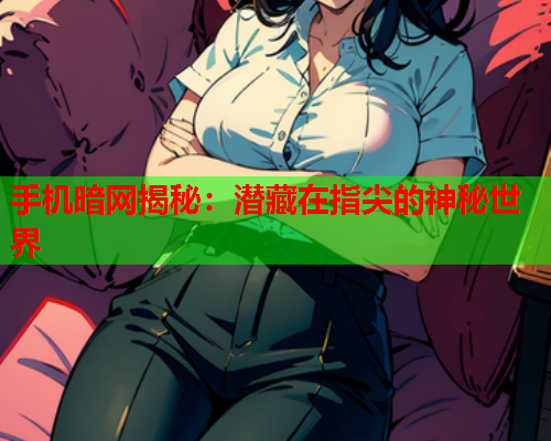 手机暗网揭秘：潜藏在指尖的神秘世界