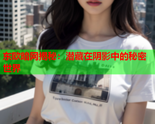 东欧暗网揭秘：潜藏在阴影中的秘密世界