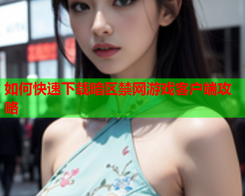 如何快速下载暗区禁网游戏客户端攻略