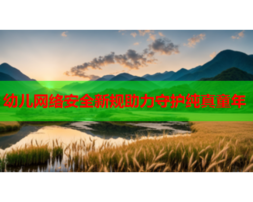 幼儿网络安全新规助力守护纯真童年
