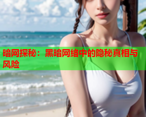 暗网探秘：黑暗网络中的隐秘真相与风险