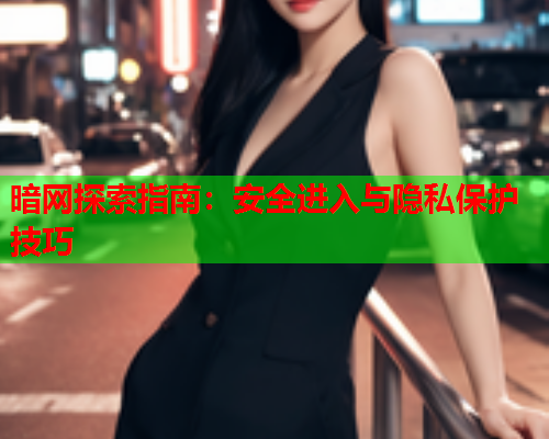 暗网探索指南：安全进入与隐私保护技巧