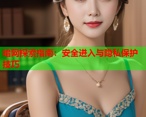 暗网探索指南：安全进入与隐私保护技巧