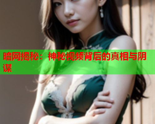 暗网揭秘：神秘视频背后的真相与阴谋