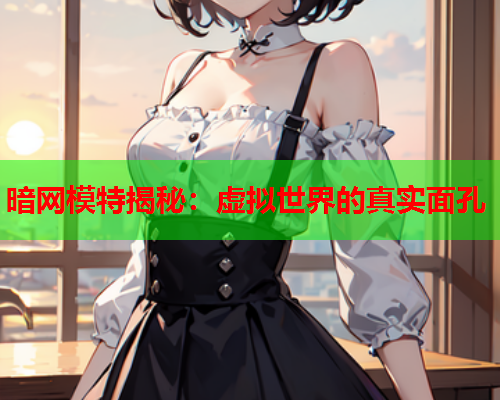 暗网模特揭秘：虚拟世界的真实面孔