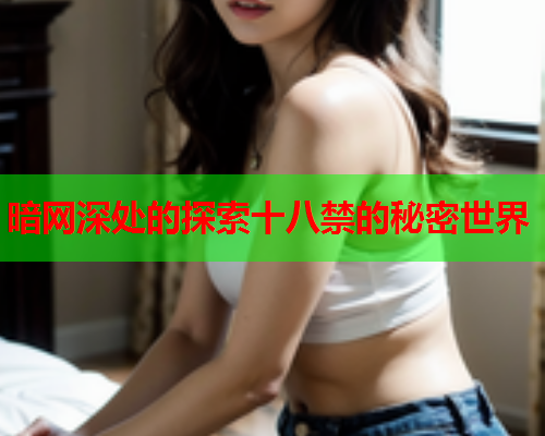 暗网深处的探索十八禁的秘密世界