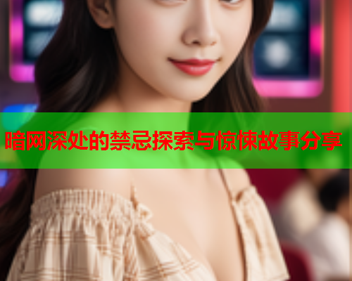 暗网深处的禁忌探索与惊悚故事分享