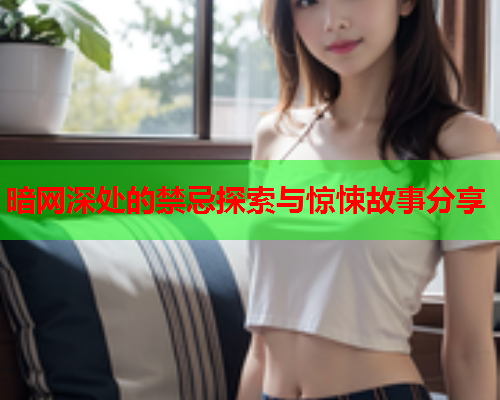 暗网深处的禁忌探索与惊悚故事分享