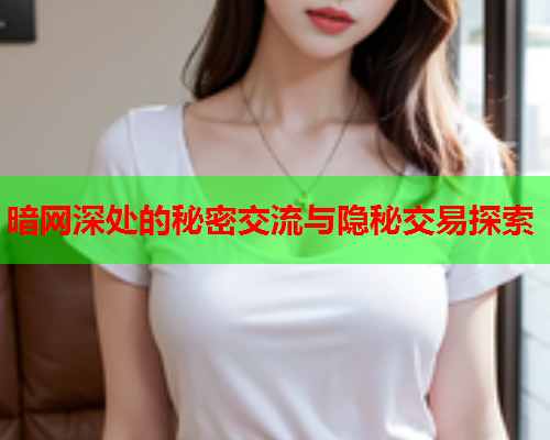 暗网深处的秘密交流与隐秘交易探索