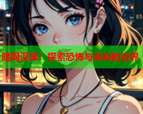 暗网深渊：探索恐怖与未知的边界