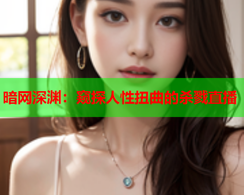 暗网深渊：窥探人性扭曲的杀戮直播