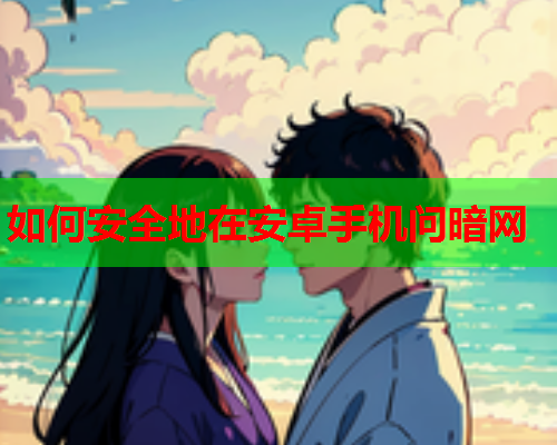 如何安全地在安卓手机问暗网