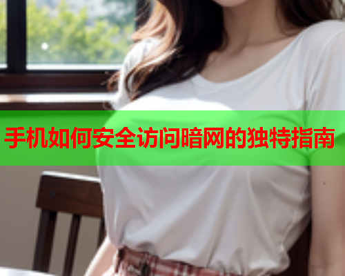 手机如何安全访问暗网的独特指南