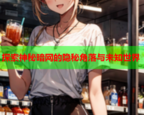 探索神秘暗网的隐秘角落与未知世界