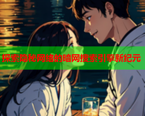 探索隐秘网络的暗网搜索引擎新纪元