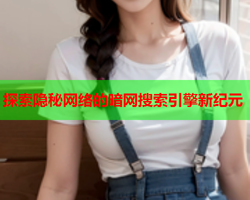 探索隐秘网络的暗网搜索引擎新纪元