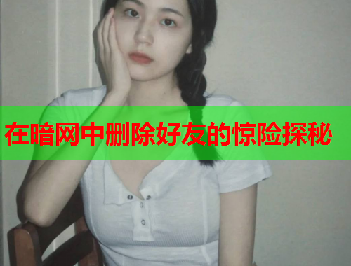 在暗网中删除好友的惊险探秘