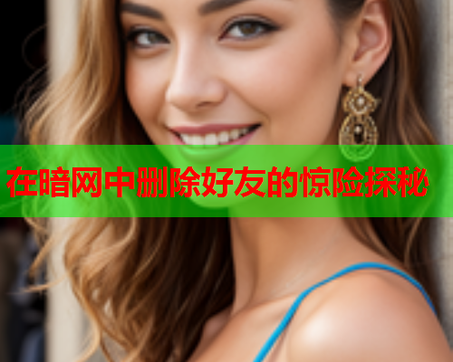 在暗网中删除好友的惊险探秘