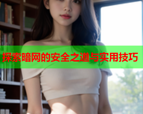 探索暗网的安全之道与实用技巧