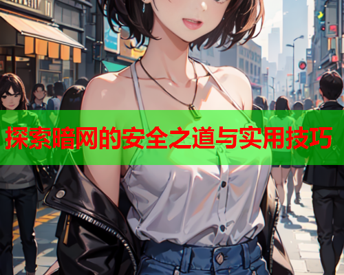 探索暗网的安全之道与实用技巧