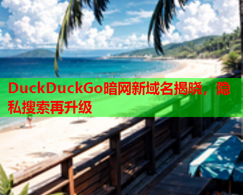 DuckDuckGo暗网新域名揭晓，隐私搜索再升级