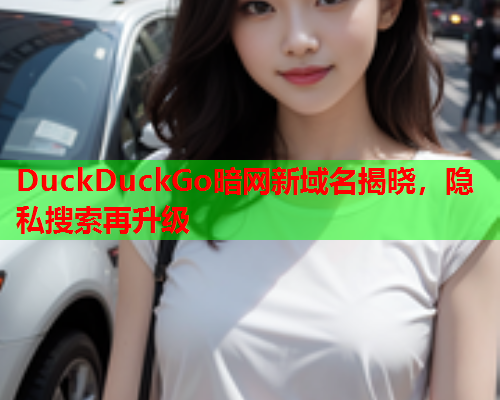 DuckDuckGo暗网新域名揭晓，隐私搜索再升级