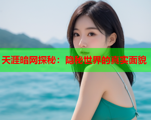 天涯暗网探秘：隐秘世界的真实面貌
