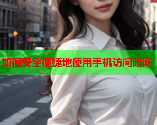 如何安全便捷地使用手机访问暗网