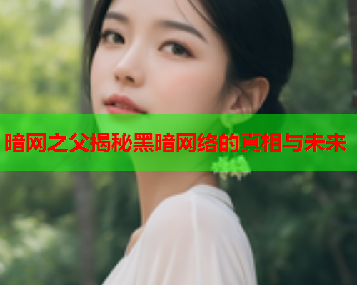 暗网之父揭秘黑暗网络的真相与未来