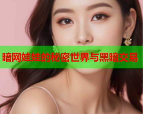 暗网娃娃的秘密世界与黑暗交易