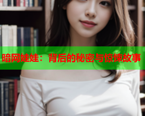 暗网娃娃：背后的秘密与惊悚故事