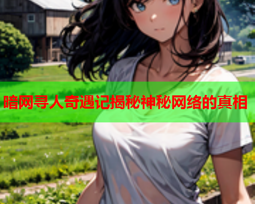 暗网寻人奇遇记揭秘神秘网络的真相