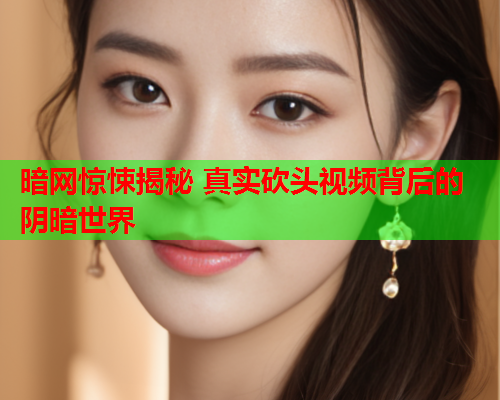暗网惊悚揭秘 真实砍头视频背后的阴暗世界