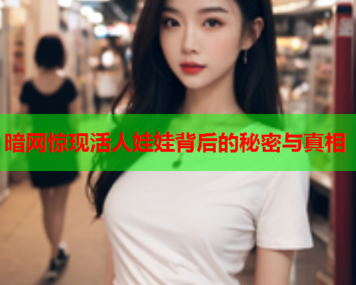 暗网惊现活人娃娃背后的秘密与真相
