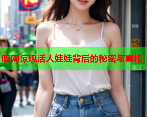 暗网惊现活人娃娃背后的秘密与真相