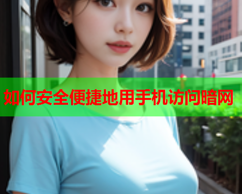 如何安全便捷地用手机访问暗网