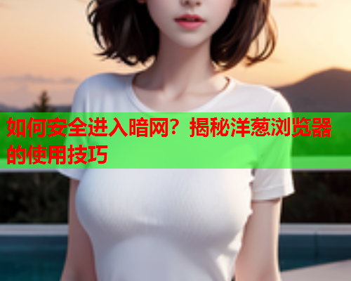 如何安全进入暗网？揭秘洋葱浏览器的使用技巧