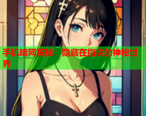 手机暗网探秘：隐藏在指尖的神秘世界
