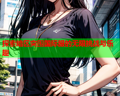 探索暗区突围国际服的无限挑战与乐趣